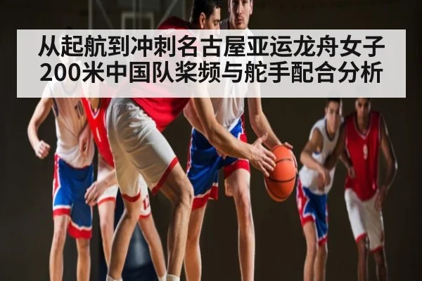 从起航到冲刺名古屋亚运龙舟女子200米中国队桨频与舵手配合分析