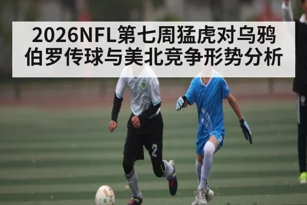 2026NFL第七周猛虎对乌鸦 伯罗传球与美北竞争形势分析
