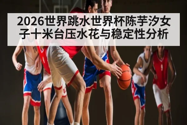 2026世界跳水世界杯陈芋汐女子十米台压水花与稳定性分析